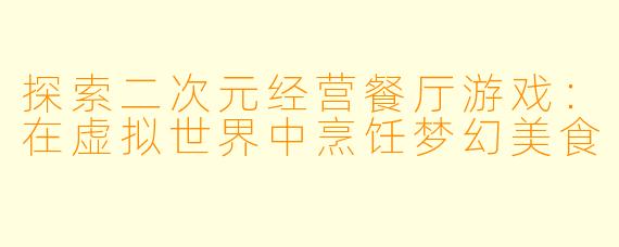 探索二次元经营餐厅游戏：在虚拟世界中烹饪梦幻美食
