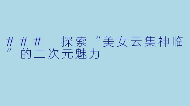 ### 探索“美女云集神临”的二次元魅力