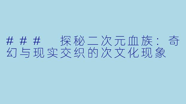 ### 探秘二次元血族：奇幻与现实交织的次文化现象