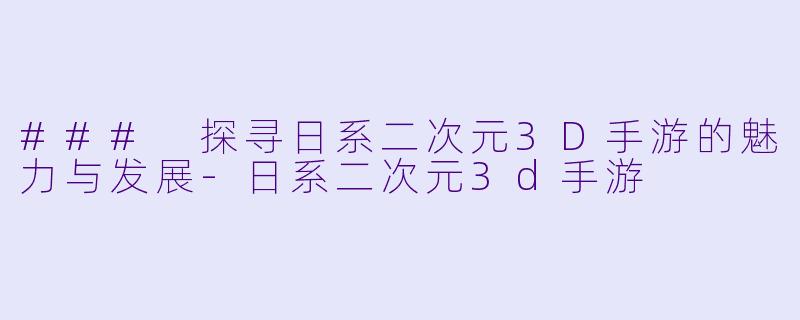 ### 探寻日系二次元3D手游的魅力与发展-日系二次元3d手游