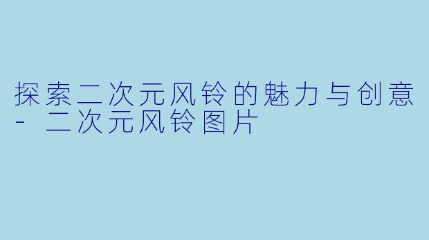 探索二次元风铃的魅力与创意-二次元风铃图片
