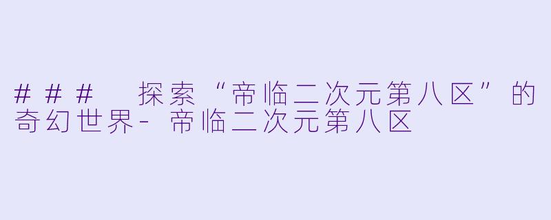 ### 探索“帝临二次元第八区”的奇幻世界-帝临二次元第八区