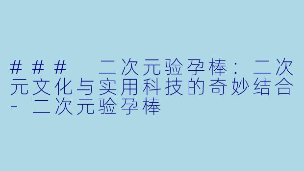 ### 二次元验孕棒：二次元文化与实用科技的奇妙结合-二次元验孕棒