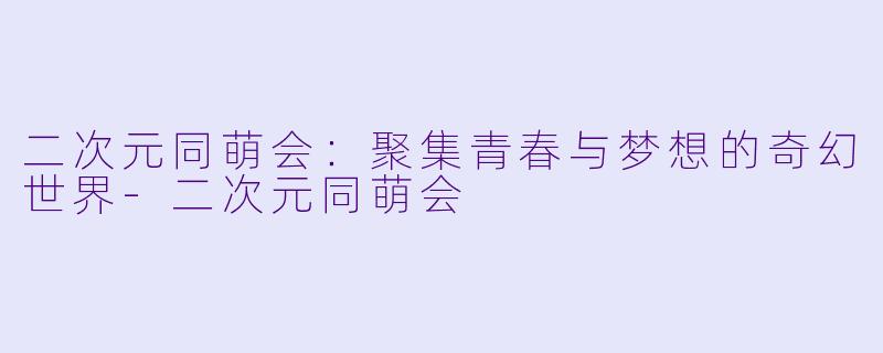 二次元同萌会：聚集青春与梦想的奇幻世界-二次元同萌会