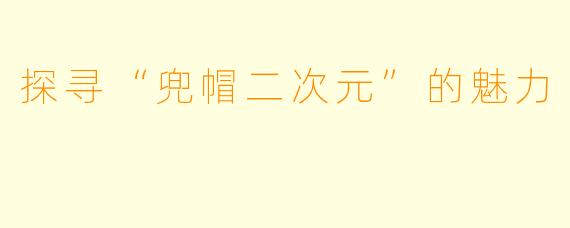 探寻“兜帽二次元”的魅力