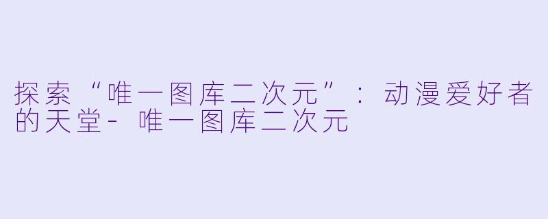 探索“唯一图库二次元”：动漫爱好者的天堂-唯一图库二次元