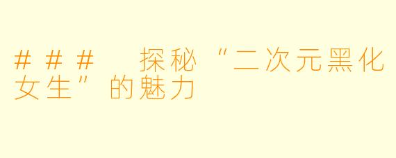 ### 探秘“二次元黑化女生”的魅力