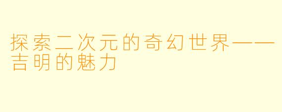 探索二次元的奇幻世界——吉明的魅力