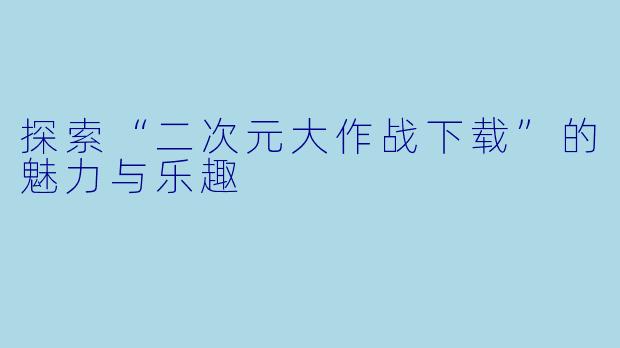 探索“二次元大作战下载”的魅力与乐趣