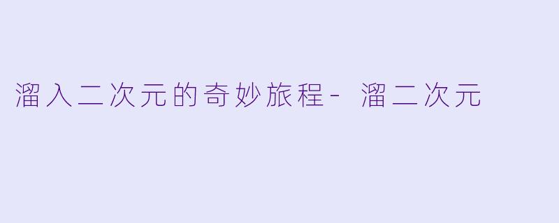 溜入二次元的奇妙旅程-溜二次元