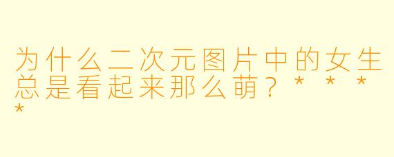 为什么二次元图片中的女生总是看起来那么萌？****