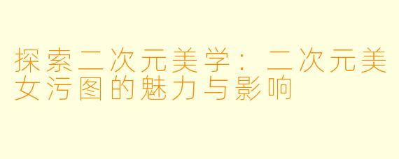探索二次元美学：二次元美女污图的魅力与影响
