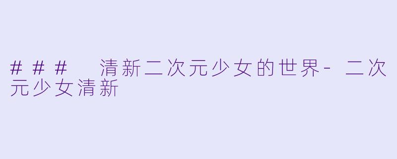 ### 清新二次元少女的世界-二次元少女清新
