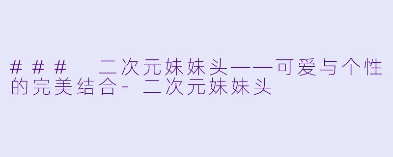 ### 二次元妹妹头——可爱与个性的完美结合-二次元妹妹头