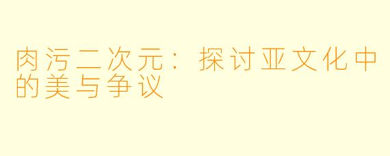 肉污二次元：探讨亚文化中的美与争议
