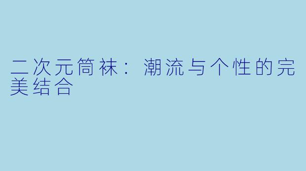 二次元筒袜：潮流与个性的完美结合