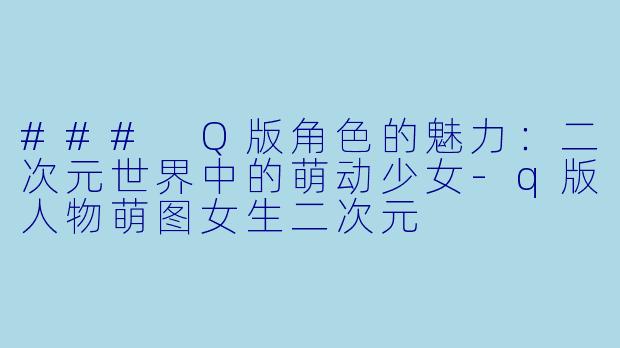 ### Q版角色的魅力：二次元世界中的萌动少女-q版人物萌图女生二次元