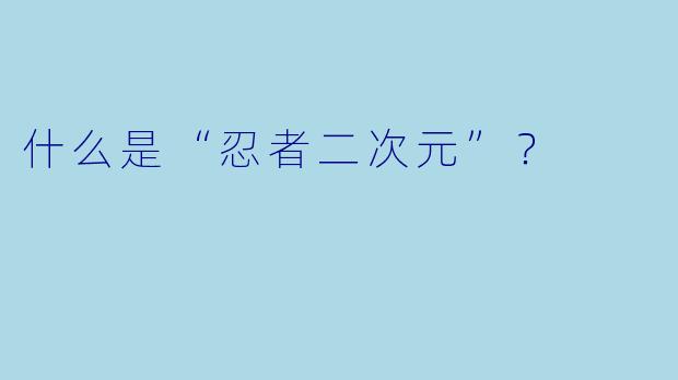 什么是“忍者二次元”？