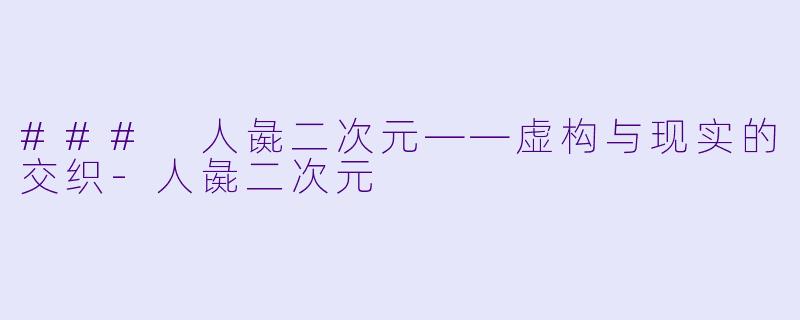 ### 人彘二次元——虚构与现实的交织-人彘二次元
