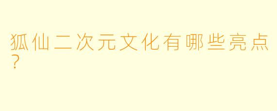 狐仙二次元文化有哪些亮点?