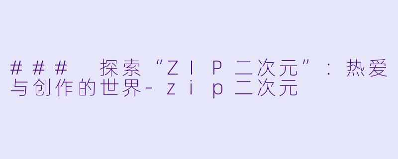 ### 探索“ZIP二次元”：热爱与创作的世界-zip二次元