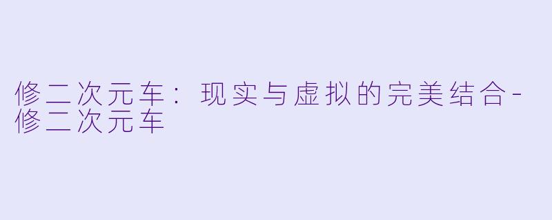修二次元车：现实与虚拟的完美结合-修二次元车