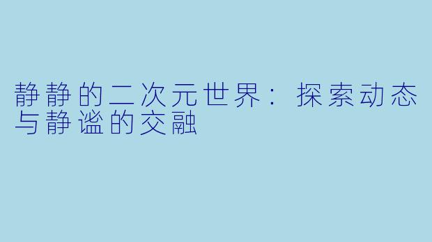 静静的二次元世界：探索动态与静谧的交融