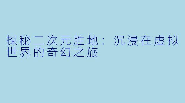 探秘二次元胜地：沉浸在虚拟世界的奇幻之旅
