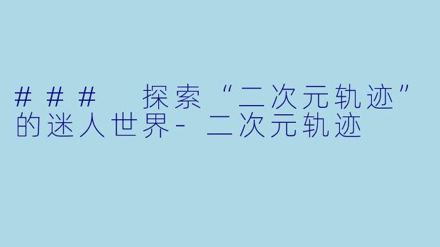 ### 探索“二次元轨迹”的迷人世界-二次元轨迹