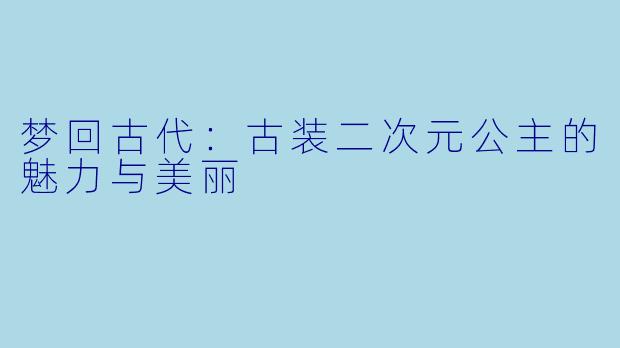 梦回古代：古装二次元公主的魅力与美丽