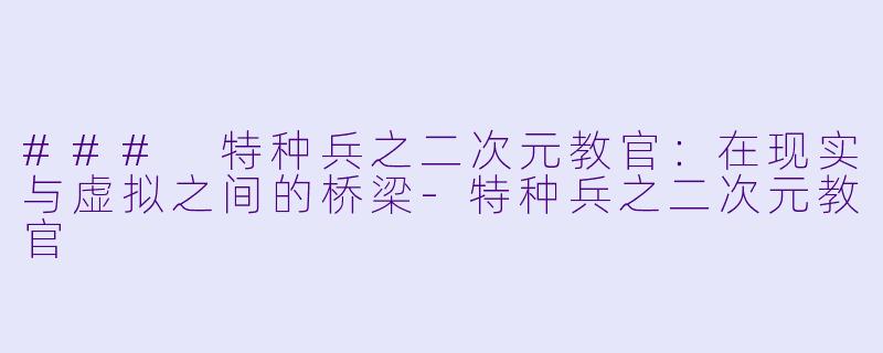 ### 特种兵之二次元教官：在现实与虚拟之间的桥梁-特种兵之二次元教官