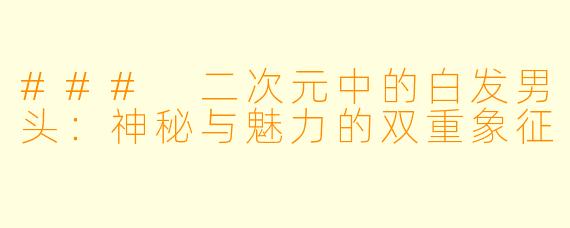 ### 二次元中的白发男头：神秘与魅力的双重象征