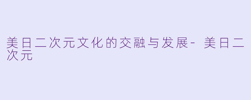 美日二次元文化的交融与发展-美日二次元