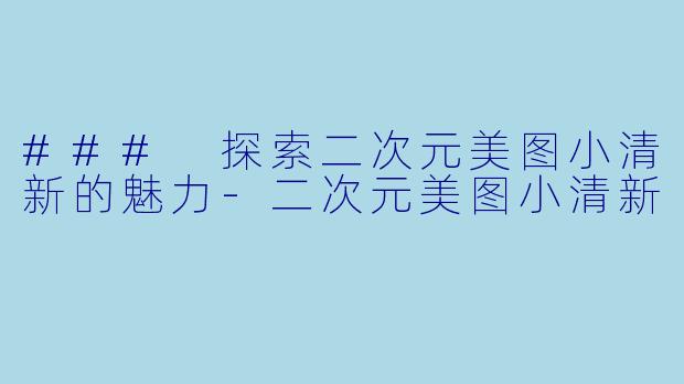 ### 探索二次元美图小清新的魅力-二次元美图小清新