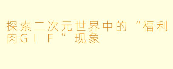 探索二次元世界中的“福利肉GIF”现象