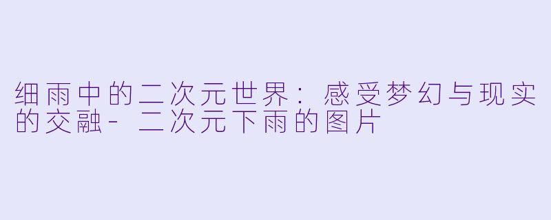细雨中的二次元世界：感受梦幻与现实的交融-二次元下雨的图片