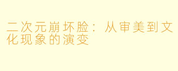 二次元崩坏脸：从审美到文化现象的演变