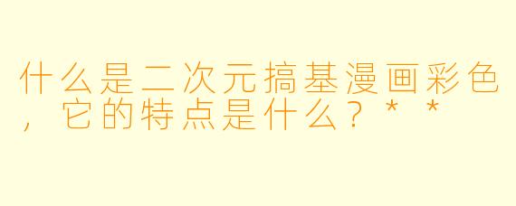 什么是二次元搞基漫画彩色,它的特点是什么?**
