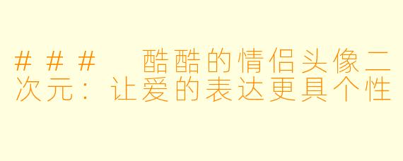 ### 酷酷的情侣头像二次元：让爱的表达更具个性