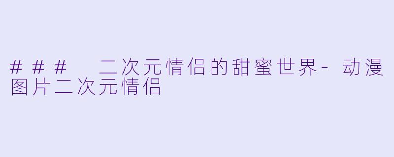 ### 二次元情侣的甜蜜世界-动漫图片二次元情侣