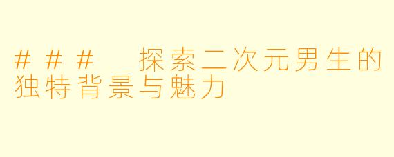 ### 探索二次元男生的独特背景与魅力