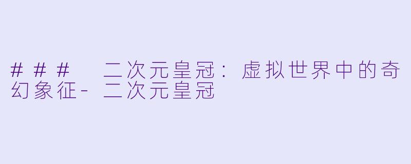 ### 二次元皇冠：虚拟世界中的奇幻象征-二次元皇冠
