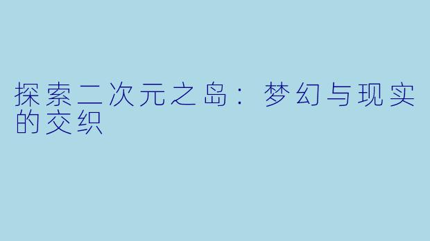 探索二次元之岛：梦幻与现实的交织