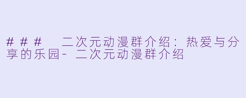 ### 二次元动漫群介绍：热爱与分享的乐园-二次元动漫群介绍
