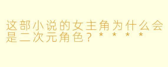 这部小说的女主角为什么会是二次元角色?****