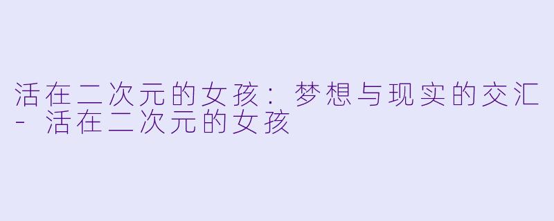 活在二次元的女孩：梦想与现实的交汇-活在二次元的女孩
