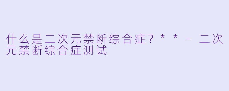 什么是二次元禁断综合症？**-二次元禁断综合症测试