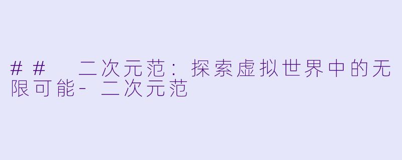 ## 二次元范：探索虚拟世界中的无限可能-二次元范