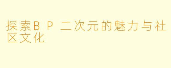 探索BP二次元的魅力与社区文化