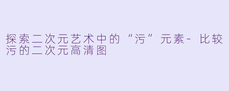 探索二次元艺术中的“污”元素-比较污的二次元高清图